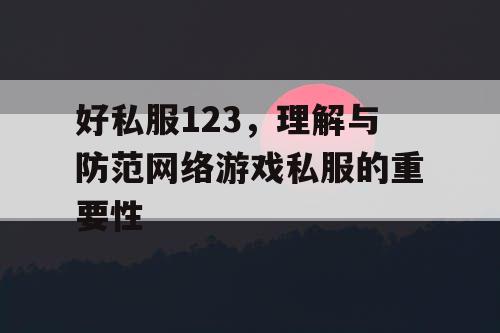 好私服123，理解与防范网络游戏私服的重要性
