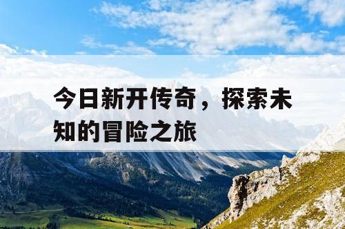今日新开传奇，探索未知的冒险之旅