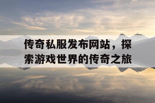 传奇私服发布网站，探索游戏世界的传奇之旅