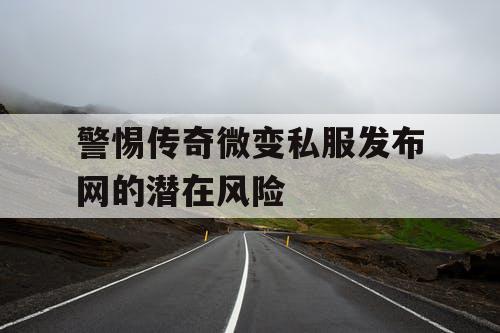 警惕传奇微变私服发布网的潜在风险