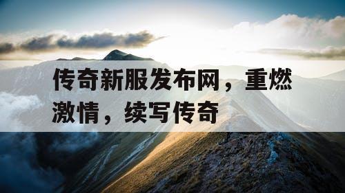传奇新服发布网，重燃激情，续写传奇