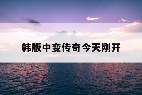 韩版中变传奇今天刚开