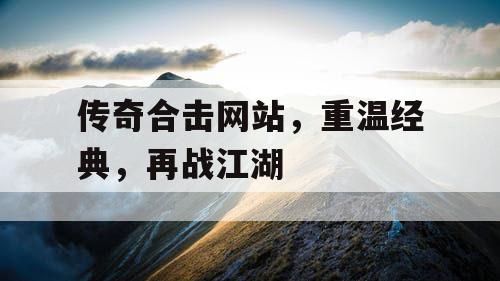 传奇合击网站，重温经典，再战江湖