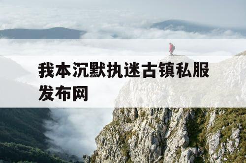 我本沉默执迷古镇私服发布网