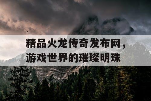精品火龙传奇发布网，游戏世界的璀璨明珠