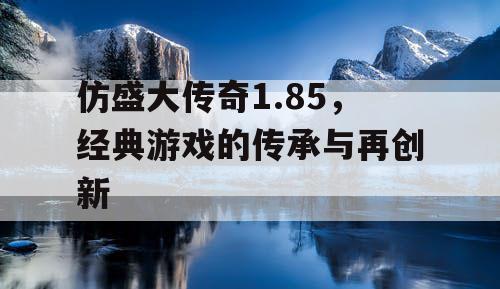 仿盛大传奇1.85，经典游戏的传承与再创新