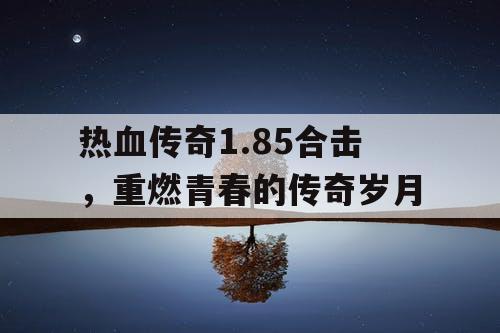 热血传奇1.85合击，重燃青春的传奇岁月