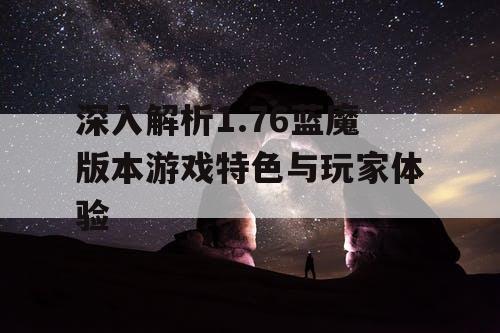 深入解析1.76蓝魔版本游戏特色与玩家体验