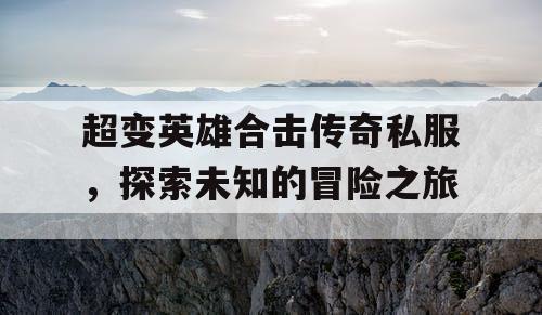 超变英雄合击传奇私服，探索未知的冒险之旅