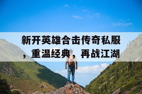 新开英雄合击传奇私服，重温经典，再战江湖