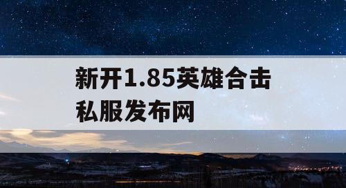 新开1.85英雄合击私服发布网