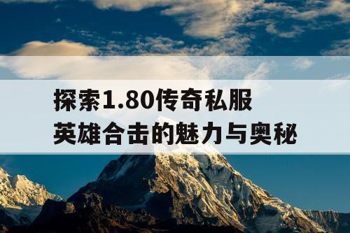 探索1.80传奇私服英雄合击的魅力与奥秘