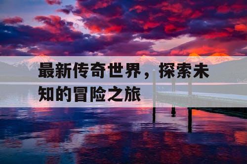 最新传奇世界，探索未知的冒险之旅