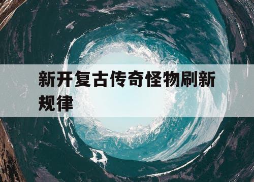 新开复古传奇怪物刷新规律