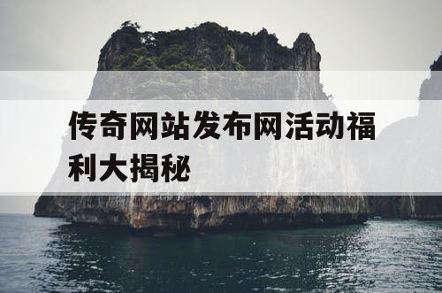 传奇网站发布网活动福利大揭秘