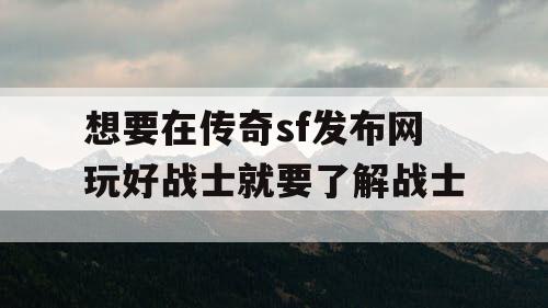 想要在传奇sf发布网玩好战士就要了解战士