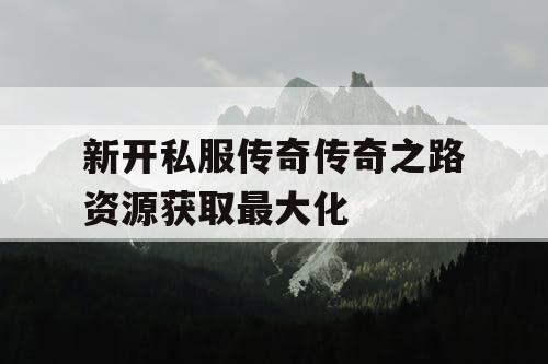 新开私服传奇传奇之路资源获取最大化