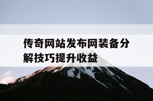 传奇网站发布网装备分解技巧提升收益