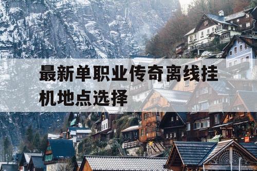 最新单职业传奇离线挂机地点选择