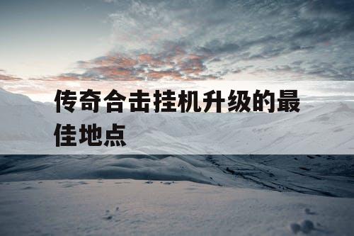 传奇合击挂机升级的最佳地点