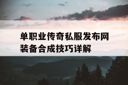 单职业传奇私服发布网装备合成技巧详解