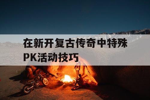 在新开复古传奇中特殊PK活动技巧