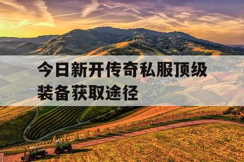 今日新开传奇私服顶级装备获取途径