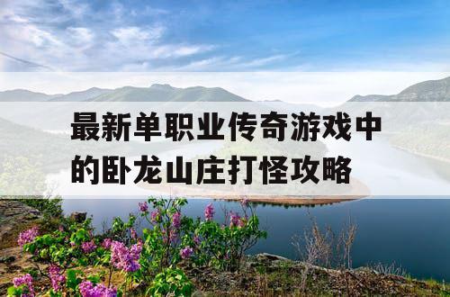 最新单职业传奇游戏中的卧龙山庄打怪攻略