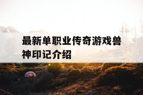 最新单职业传奇游戏兽神印记介绍