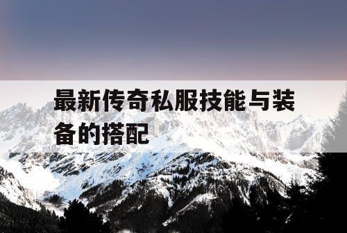 最新传奇私服技能与装备的搭配