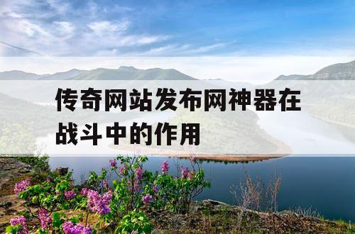 传奇网站发布网神器在战斗中的作用