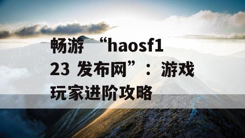 畅游 “haosf123 发布网”：游戏玩家进阶攻略