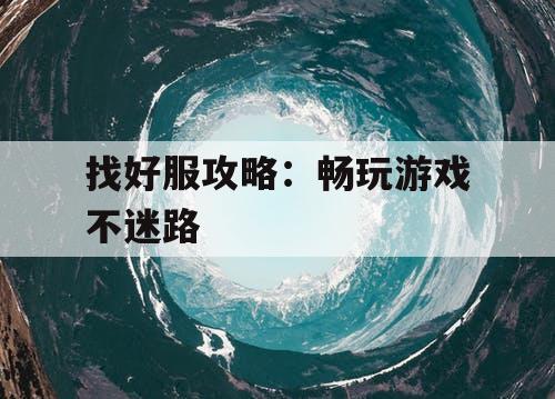找好服攻略：畅玩游戏不迷路