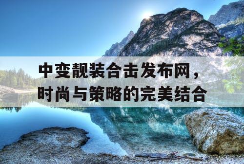 中变靓装合击发布网，时尚与策略的完美结合