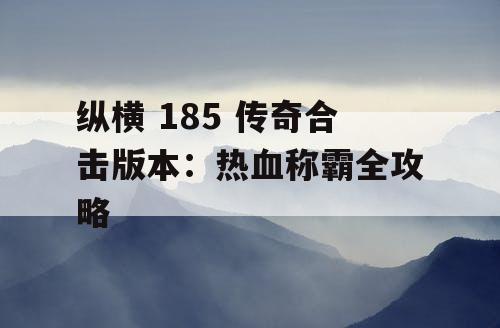 纵横 185 传奇合击版本：热血称霸全攻略