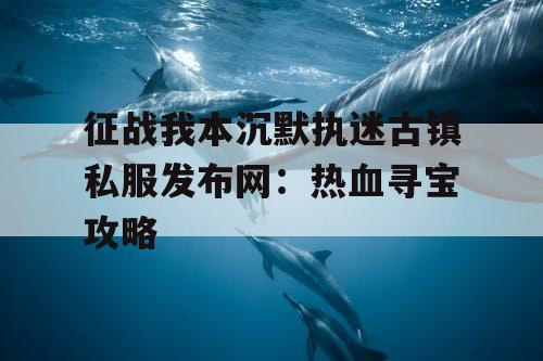征战我本沉默执迷古镇私服发布网：热血寻宝攻略
