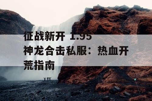 征战新开 1.95 神龙合击私服：热血开荒指南