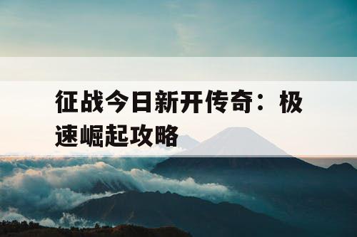 征战今日新开传奇：极速崛起攻略