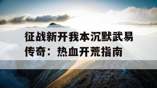 征战新开我本沉默武易传奇：热血开荒指南