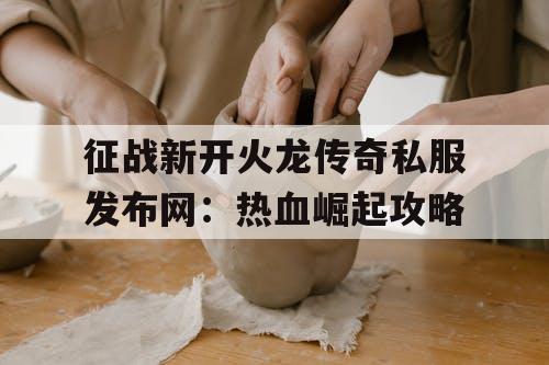 征战新开火龙传奇私服发布网：热血崛起攻略