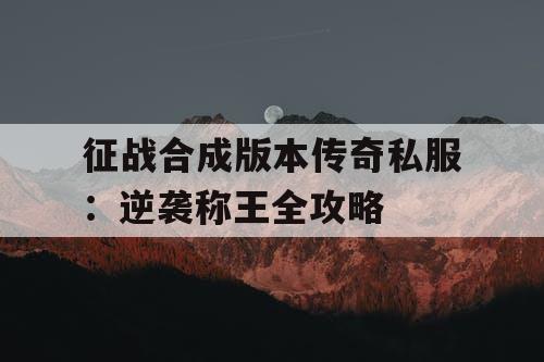 征战合成版本传奇私服：逆袭称王全攻略