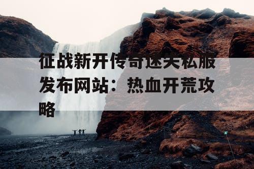 征战新开传奇迷失私服发布网站：热血开荒攻略