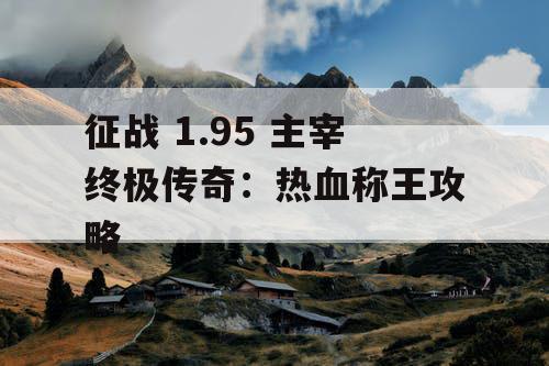 征战 1.95 主宰终极传奇：热血称王攻略