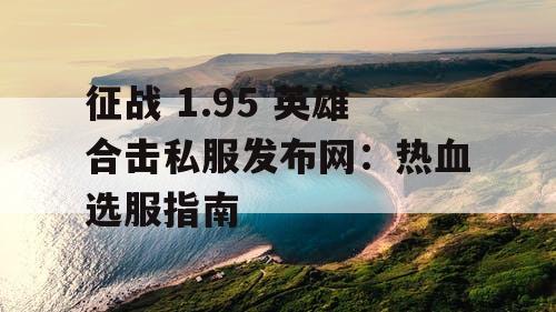 征战 1.95 英雄合击私服发布网：热血选服指南