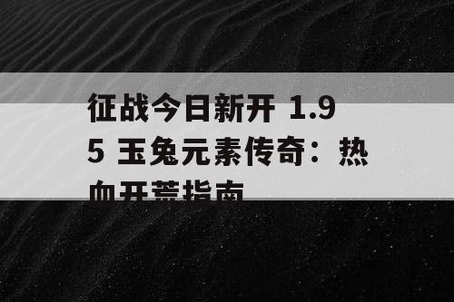 征战今日新开 1.95 玉兔元素传奇：热血开荒指南