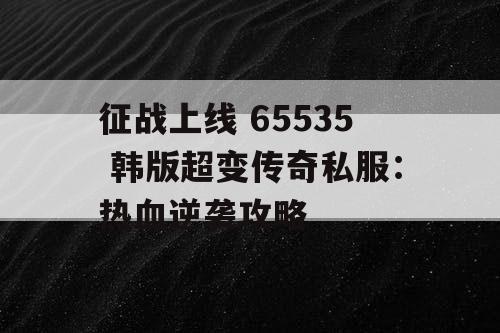 征战上线 65535 韩版超变传奇私服：热血逆袭攻略