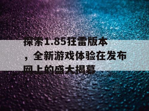探索1.85狂雷版本，全新游戏体验在发布网上的盛大揭幕