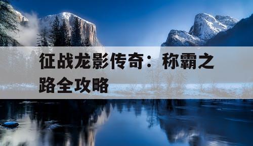 征战龙影传奇：称霸之路全攻略