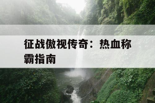 征战傲视传奇：热血称霸指南