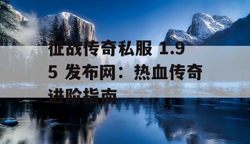 征战传奇私服 1.95 发布网：热血传奇进阶指南